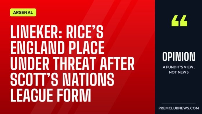 Lineker: Rice’s England place under threat after Scott’s Nations League form